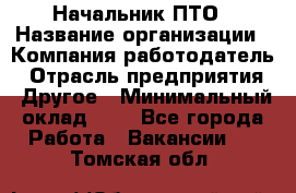 Начальник ПТО › Название организации ­ Компания-работодатель › Отрасль предприятия ­ Другое › Минимальный оклад ­ 1 - Все города Работа » Вакансии   . Томская обл.